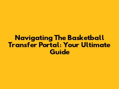 Navigating The Basketball Transfer Portal: Your Ultimate Guide
