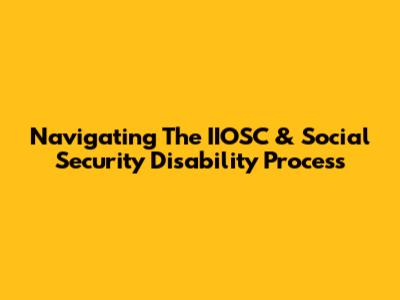 Navigating The IIOSC & Social Security Disability Process