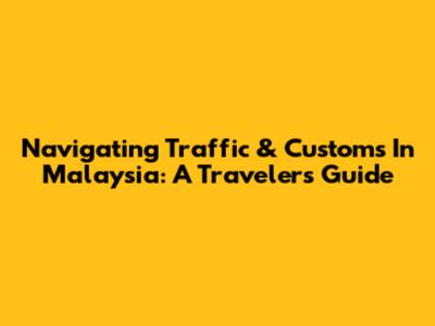 Navigating Traffic & Customs In Malaysia: A Traveler's Guide