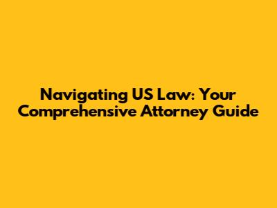 Navigating US Law: Your Comprehensive Attorney Guide
