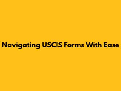 Navigating USCIS Forms With Ease