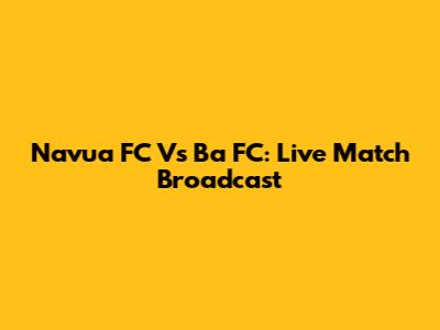 Navua FC Vs Ba FC: Live Match Broadcast