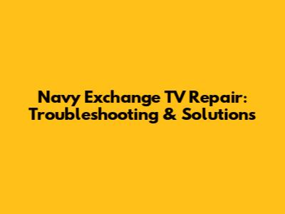 Navy Exchange TV Repair: Troubleshooting & Solutions