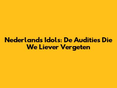 Nederlands Idols: De Audities Die We Liever Vergeten