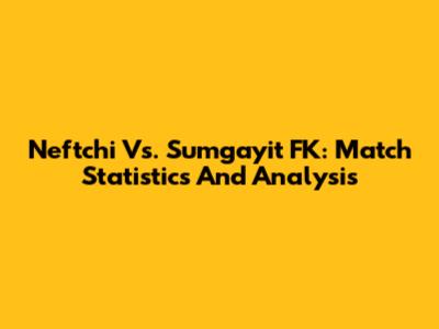 Neftchi Vs. Sumgayit FK: Match Statistics And Analysis