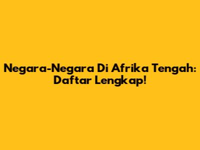 Negara-Negara Di Afrika Tengah: Daftar Lengkap!