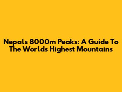 Nepal's 8000m Peaks: A Guide To The World's Highest Mountains