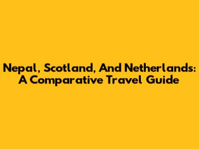 Nepal, Scotland, And Netherlands: A Comparative Travel Guide