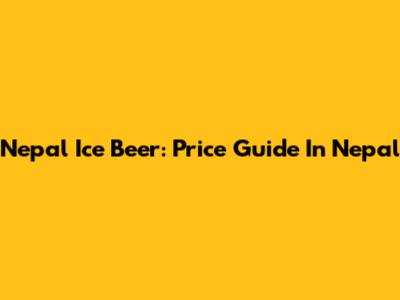 Nepal Ice Beer: Price Guide In Nepal