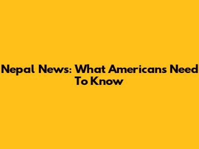 Nepal News: What Americans Need To Know