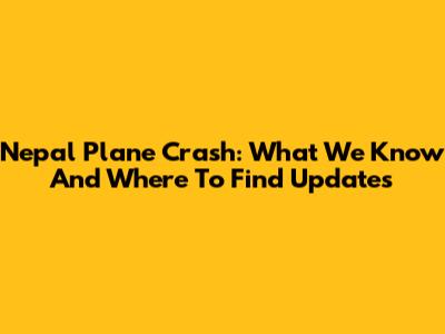 Nepal Plane Crash: What We Know And Where To Find Updates