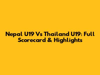 Nepal U19 Vs Thailand U19: Full Scorecard & Highlights