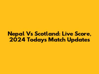 Nepal Vs Scotland: Live Score, 2024 Today's Match Updates