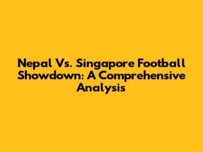 Nepal Vs. Singapore Football Showdown: A Comprehensive Analysis