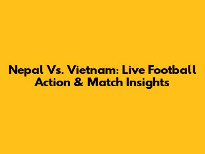 Nepal Vs. Vietnam: Live Football Action & Match Insights