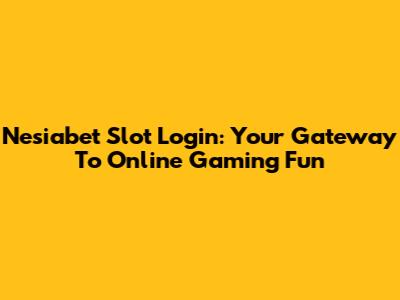 Nesiabet Slot Login: Your Gateway To Online Gaming Fun