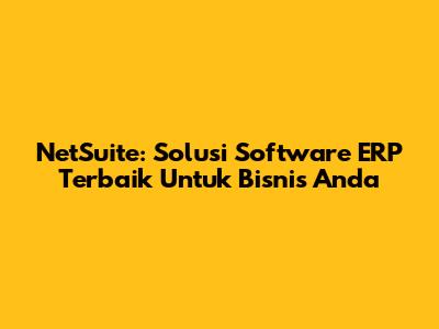 NetSuite: Solusi Software ERP Terbaik Untuk Bisnis Anda