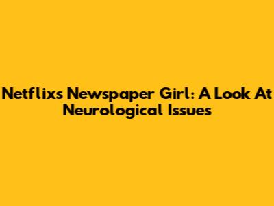 Netflix's 'Newspaper Girl': A Look At Neurological Issues