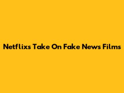 Netflix's Take On Fake News Films
