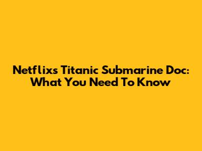 Netflix's Titanic Submarine Doc: What You Need To Know