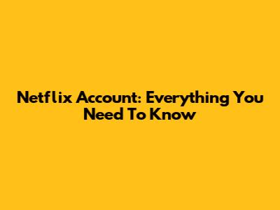 Netflix Account: Everything You Need To Know