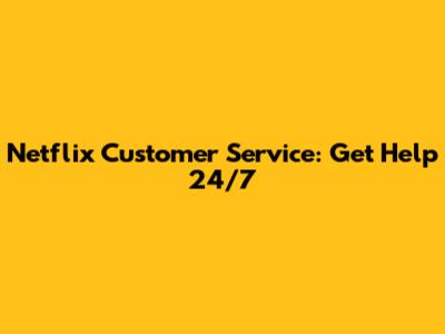 Netflix Customer Service: Get Help 24/7
