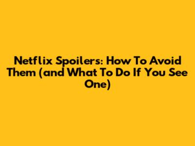 Netflix Spoilers: How To Avoid Them (and What To Do If You See One)