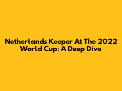 Netherlands' Keeper At The 2022 World Cup: A Deep Dive