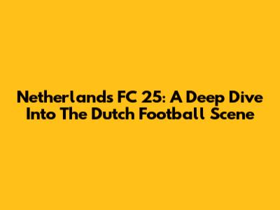 Netherlands FC 25: A Deep Dive Into The Dutch Football Scene