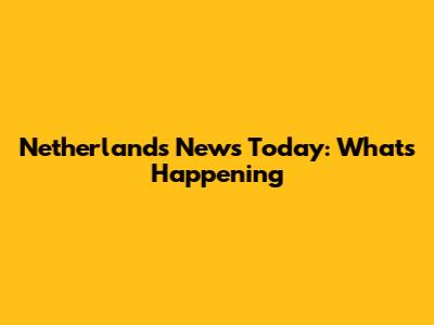 Netherlands News Today: What's Happening