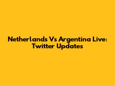 Netherlands Vs Argentina Live: Twitter Updates