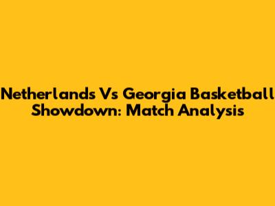 Netherlands Vs Georgia Basketball Showdown: Match Analysis