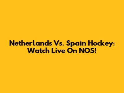 Netherlands Vs. Spain Hockey: Watch Live On NOS!