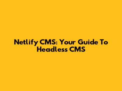 Netlify CMS: Your Guide To Headless CMS