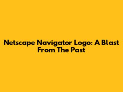 Netscape Navigator Logo: A Blast From The Past