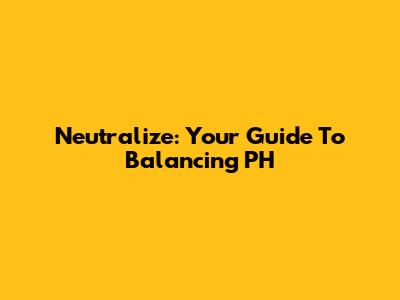 Neutralize: Your Guide To Balancing PH