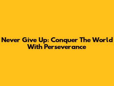 Never Give Up: Conquer The World With Perseverance