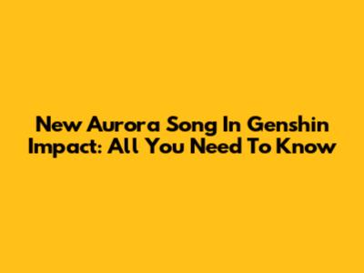 New Aurora Song In Genshin Impact: All You Need To Know