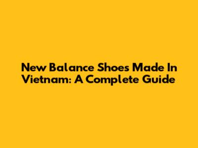 New Balance Shoes Made In Vietnam: A Complete Guide