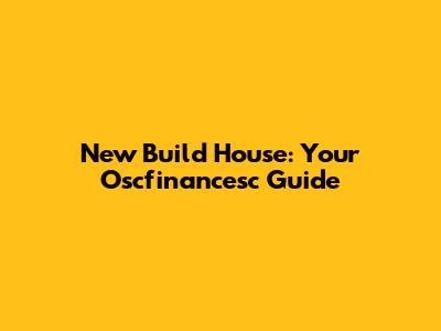 New Build House: Your Oscfinancesc Guide