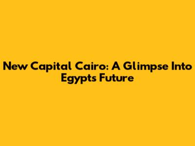 New Capital Cairo: A Glimpse Into Egypt's Future