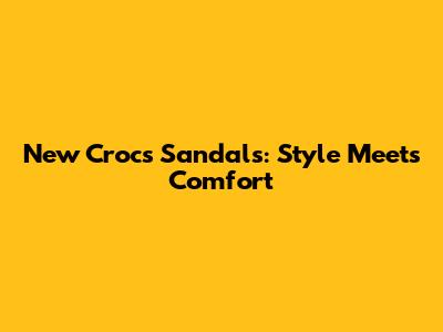 New Crocs Sandals: Style Meets Comfort