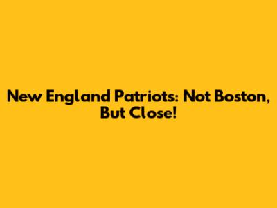 New England Patriots: Not Boston, But Close!