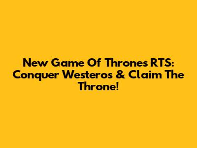 New Game Of Thrones RTS: Conquer Westeros & Claim The Throne!
