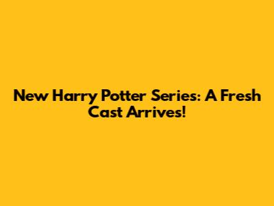 New Harry Potter Series: A Fresh Cast Arrives!