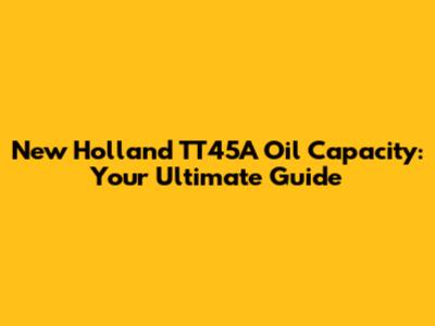 New Holland TT45A Oil Capacity: Your Ultimate Guide