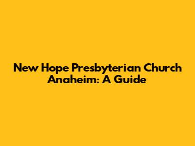 New Hope Presbyterian Church Anaheim: A Guide