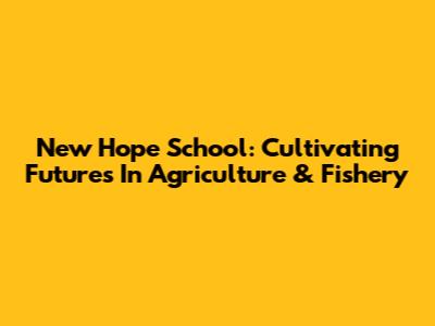 New Hope School: Cultivating Futures In Agriculture & Fishery