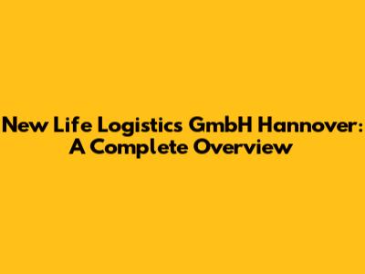 New Life Logistics GmbH Hannover: A Complete Overview