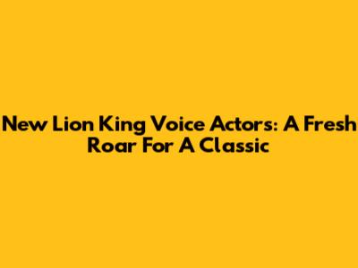 New Lion King Voice Actors: A Fresh Roar For A Classic